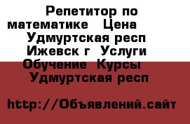 Репетитор по математике › Цена ­ 250 - Удмуртская респ., Ижевск г. Услуги » Обучение. Курсы   . Удмуртская респ.